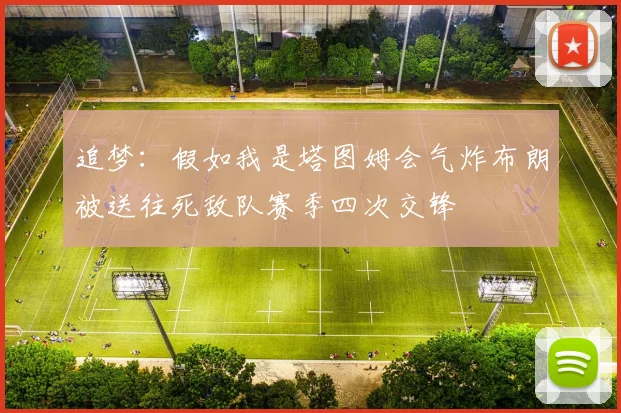 追梦：假如我是塔图姆会气炸布朗被送往死敌队赛季四次交锋