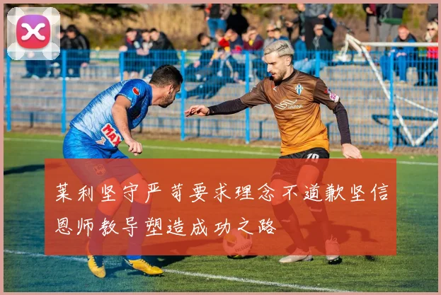 莱利坚守严苛要求理念不道歉坚信恩师教导塑造成功之路