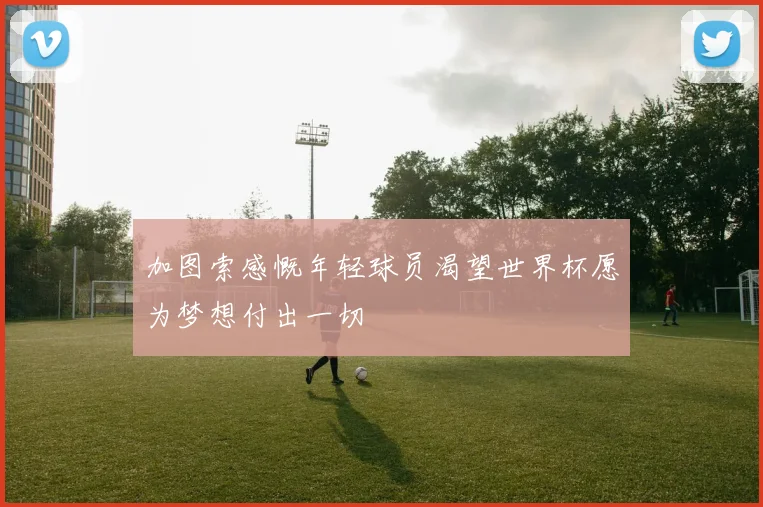 加图索感慨年轻球员渴望世界杯愿为梦想付出一切