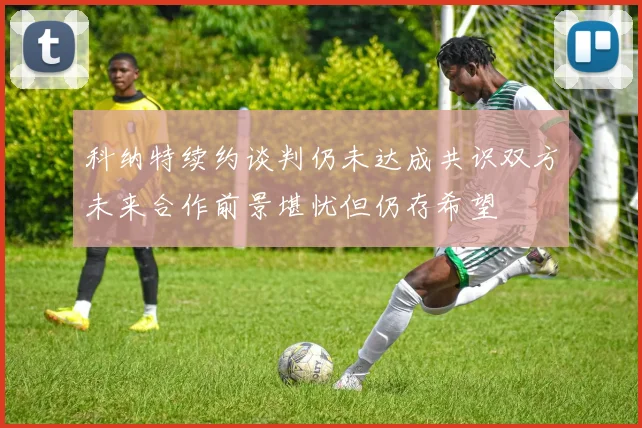 科纳特续约谈判仍未达成共识双方未来合作前景堪忧但仍存希望