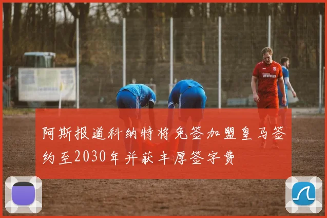 阿斯报道科纳特将免签加盟皇马签约至2030年并获丰厚签字费