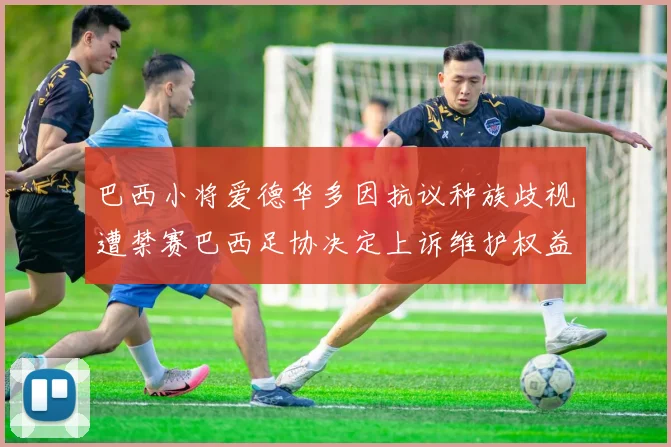 巴西小将爱德华多因抗议种族歧视遭禁赛巴西足协决定上诉维护权益