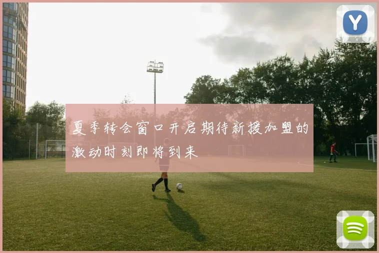 夏季转会窗口开启期待新援加盟的激动时刻即将到来