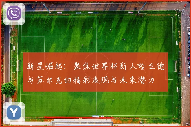 新星崛起：聚焦世界杯新人哈兰德与苏尔克的精彩表现与未来潜力
