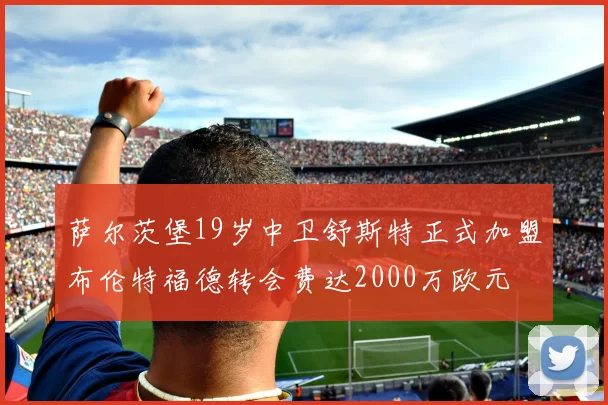 萨尔茨堡19岁中卫舒斯特正式加盟布伦特福德转会费达2000万欧元