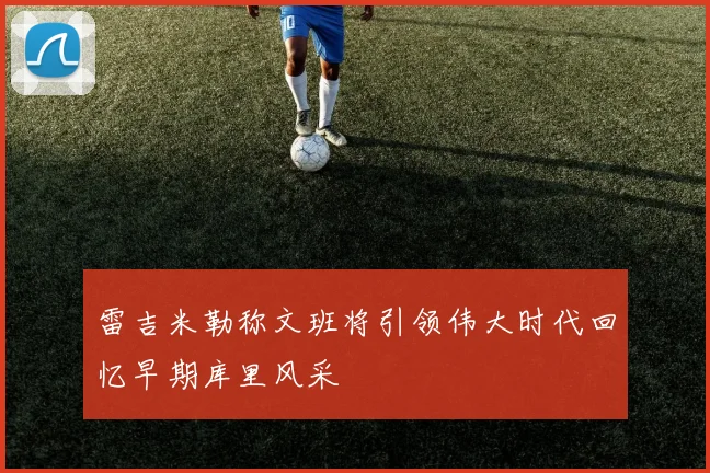 雷吉米勒称文班将引领伟大时代回忆早期库里风采