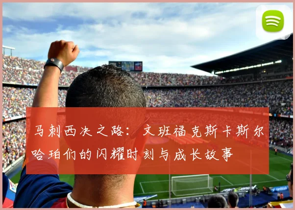 马刺西决之路：文班福克斯卡斯尔哈珀们的闪耀时刻与成长故事