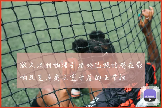 欧文谈利物浦引进姆巴佩的潜在影响及皇马更衣室矛盾的正常性