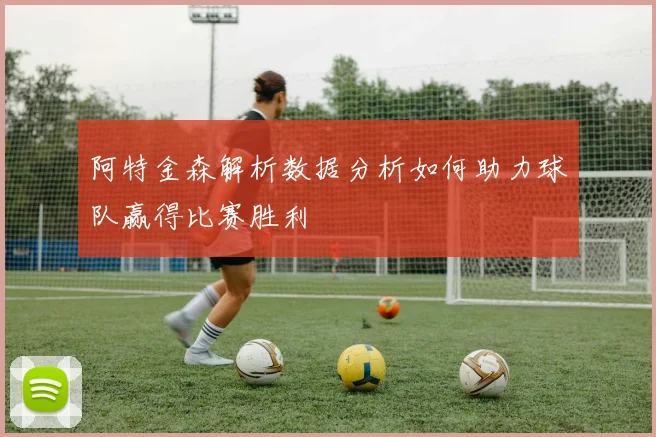 阿特金森解析数据分析如何助力球队赢得比赛胜利