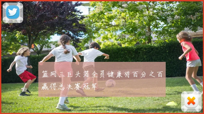 篮网三巨头若全员健康将百分之百赢得总决赛冠军