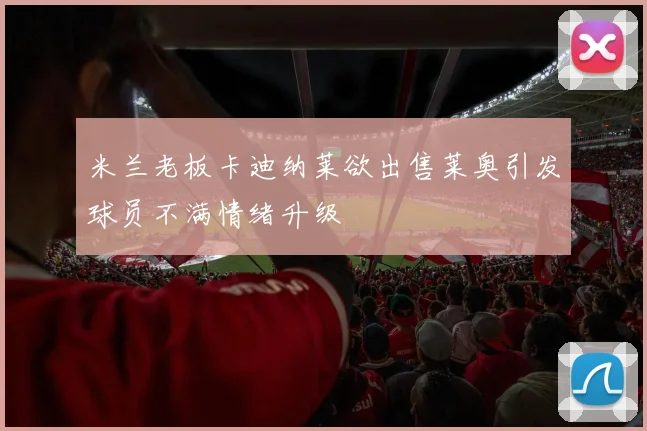 米兰老板卡迪纳莱欲出售莱奥引发球员不满情绪升级